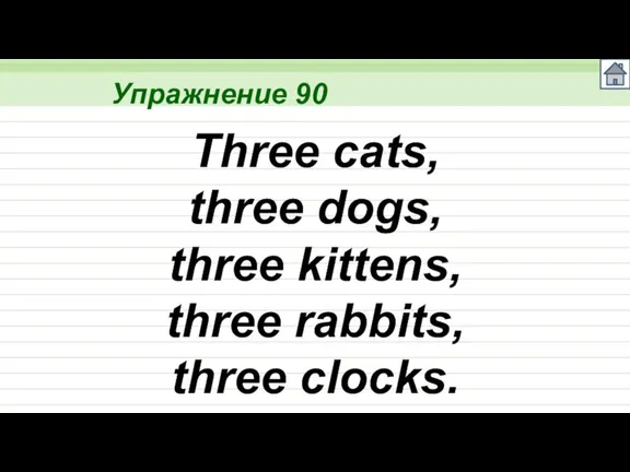 Упражнение 90 Three cats, three dogs, three kittens, three rabbits, three clocks.