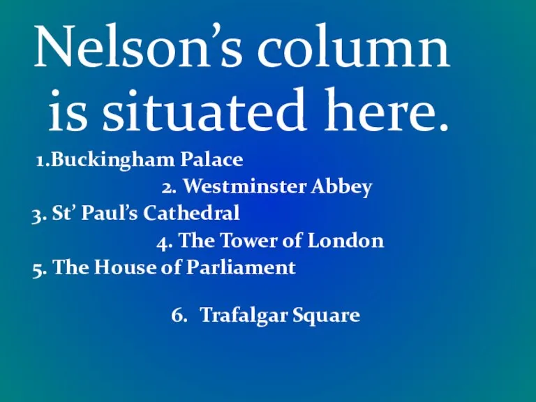 Nelson’s column is situated here. 1.Buckingham Palace 2. Westminster Abbey 3. St’