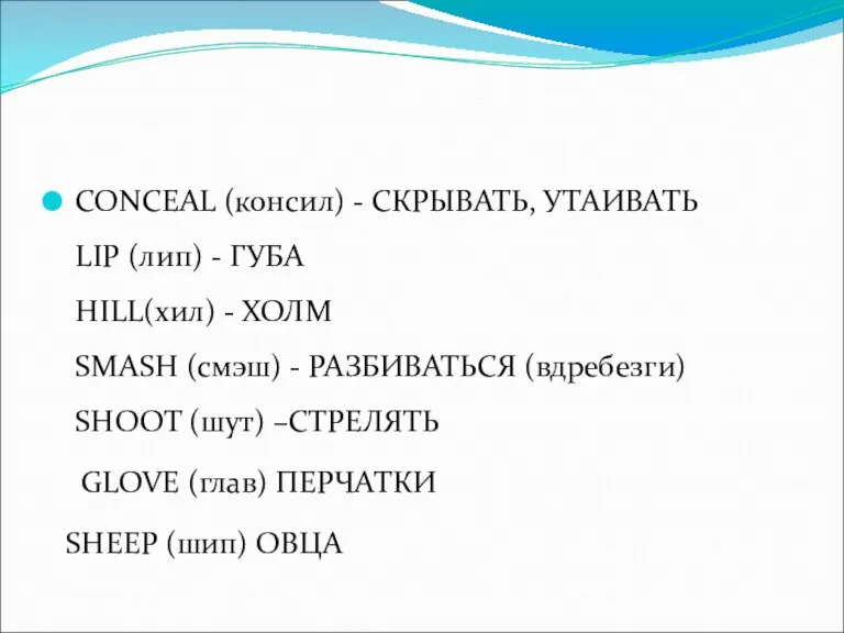 CONCEAL (консил) - СКРЫВАТЬ, УТАИВАТЬ LIP (лип) - ГУБА HILL(хил) - ХОЛМ