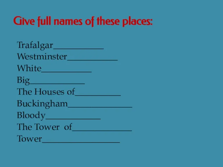 Give full names of these places: Trafalgar___________ Westminster___________ White___________ Big____________ The Houses