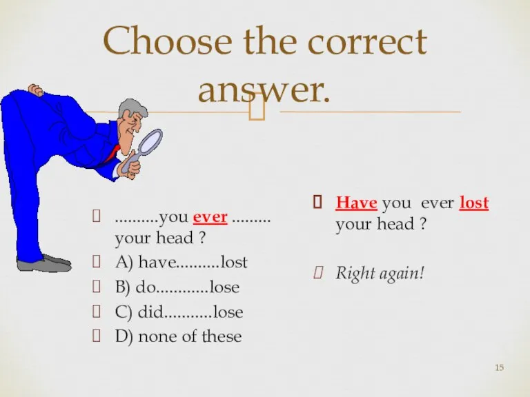 Choose the correct answer. ..........you ever ......... your head ? A) have..........lost
