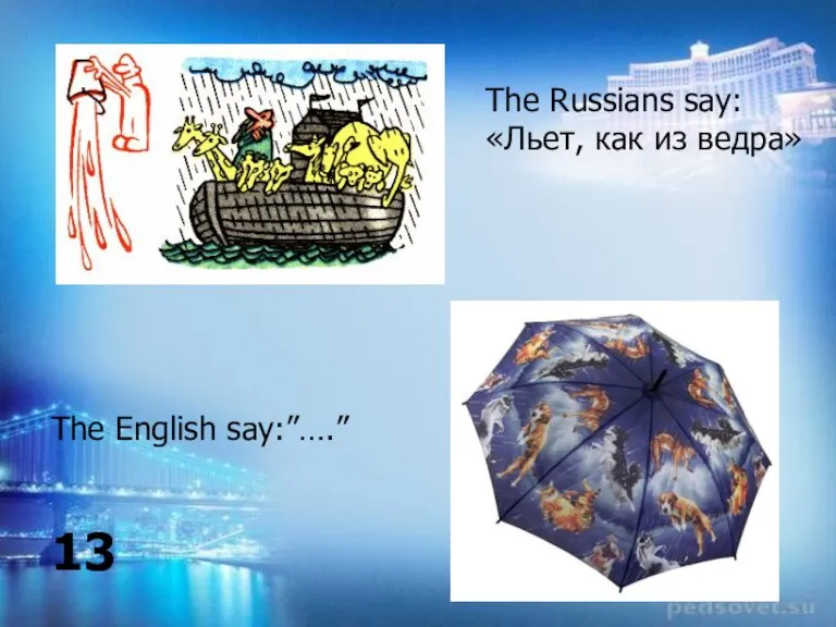 The Russians say: «Льет, как из ведра» The English say:”….” 13