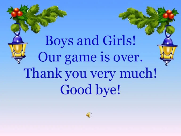 Boys and Girls! Our game is over. Thank you very much! Good bye!