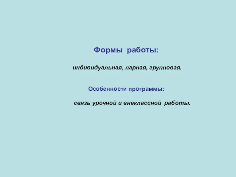 Формы работы: индивидуальная, парная, групповая. Особенности программы: связь урочной и внеклассной работы.