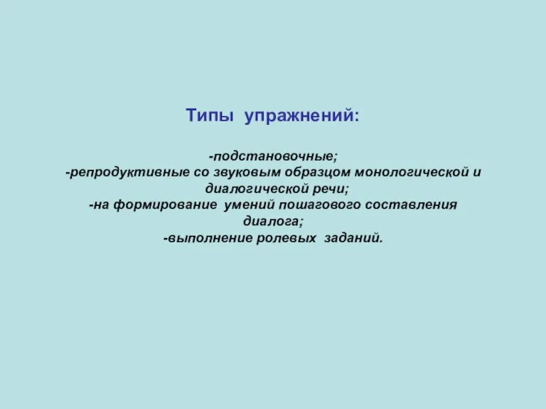 Типы упражнений: -подстановочные; -репродуктивные со звуковым образцом монологической и диалогической речи; -на