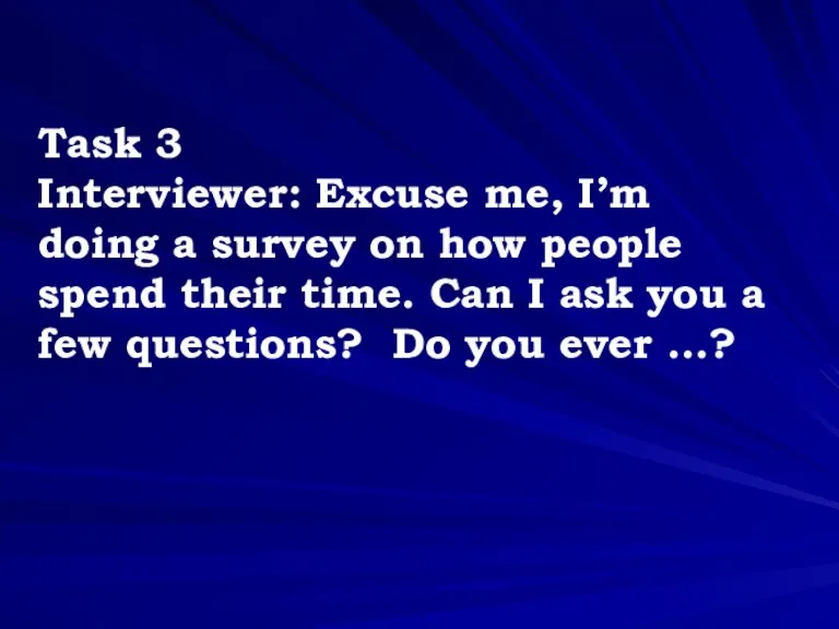 Task 3 Interviewer: Excuse me, I’m doing a survey on how people