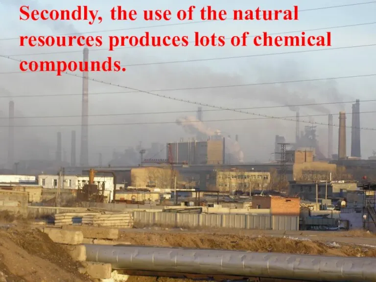 Secondly, the use of the natural resources produces lots of chemical compounds.