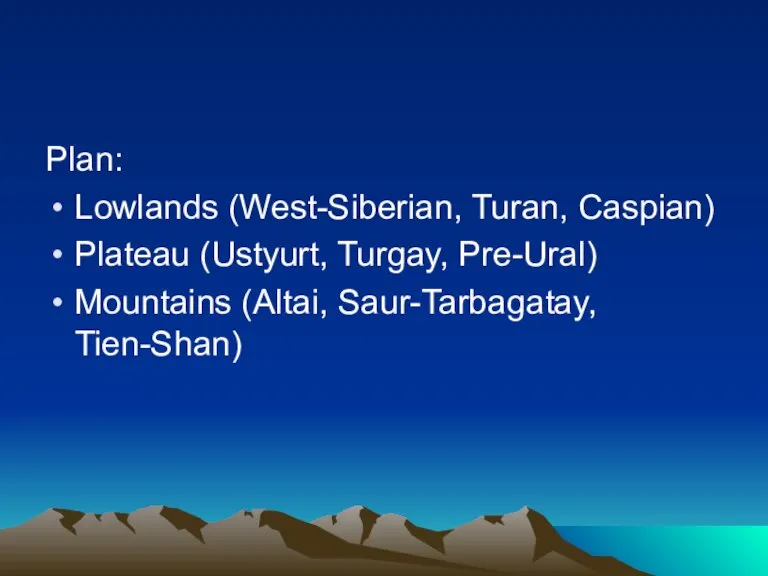 Plan: Lowlands (West-Siberian, Turan, Caspian) Plateau (Ustyurt, Turgay, Pre-Ural) Mountains (Altai, Saur-Tarbagatay, Tien-Shan)