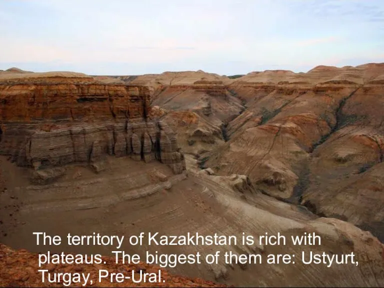 The territory of Kazakhstan is rich with plateaus. The biggest of them are: Ustyurt, Turgay, Pre-Ural.