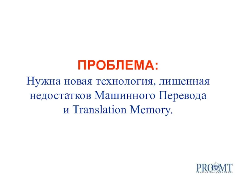 ПРОБЛЕМА: Нужна новая технология, лишенная недостатков Машинного Перевода и Translation Memory.