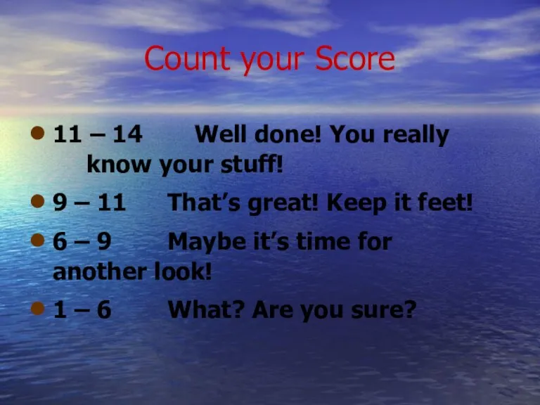 Count your Score 11 – 14 Well done! You really know your