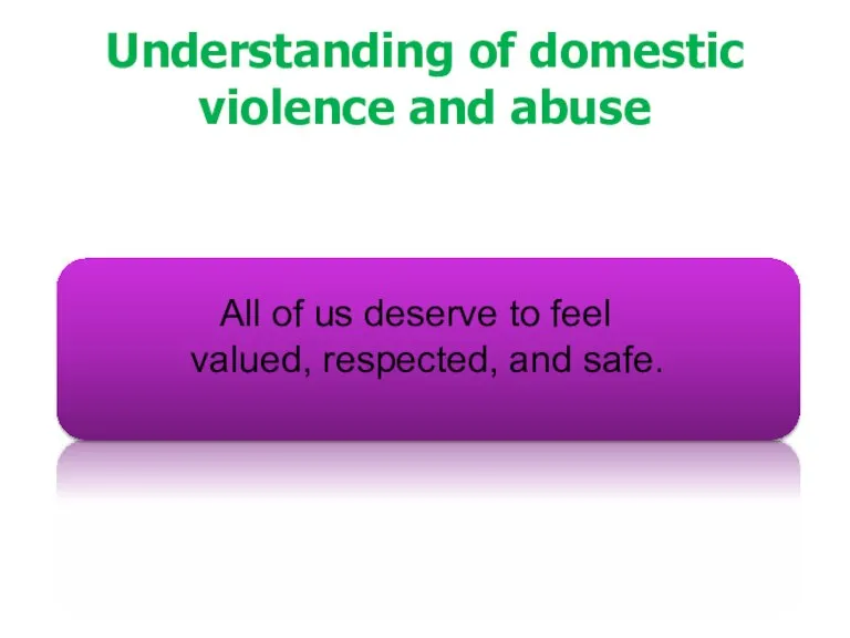 Understanding of domestic violence and abuse All of us deserve to feel valued, respected, and safe.