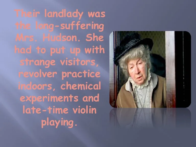 Their landlady was the long-suffering Mrs. Hudson. She had to put up