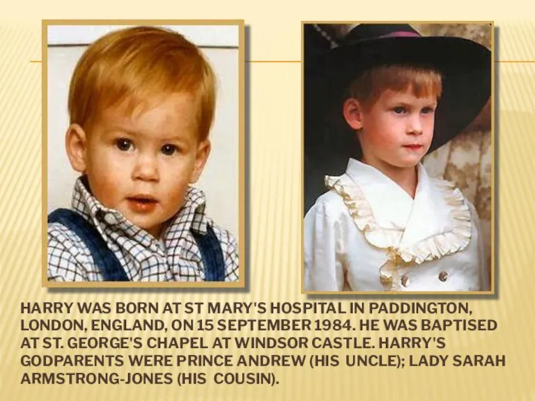 HARRY WAS BORN AT ST MARY'S HOSPITAL IN PADDINGTON, LONDON, ENGLAND, ON