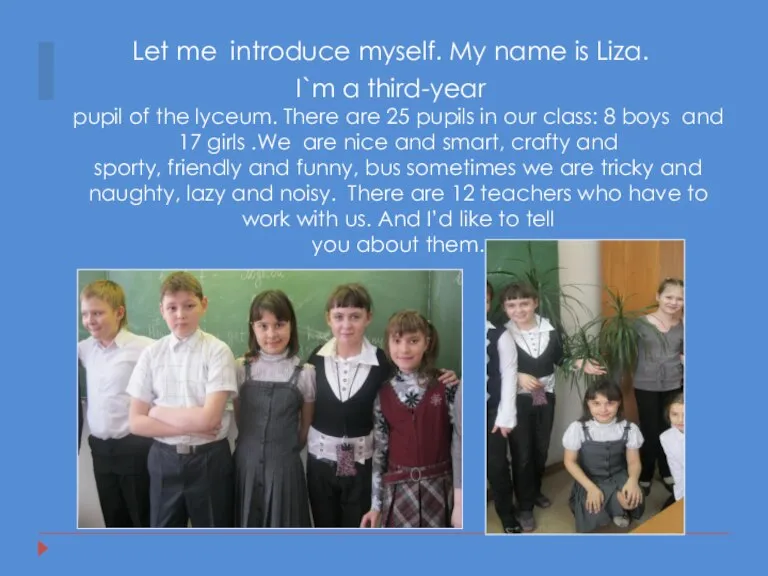 Let me introduce myself. My name is Liza. I`m a third-year pupil