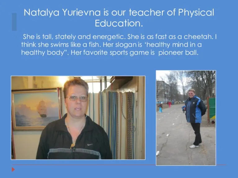 Natalya Yurievna is our teacher of Physical Education. She is tall, stately