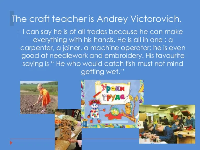 The craft teacher is Andrey Victorovich. I can say he is of