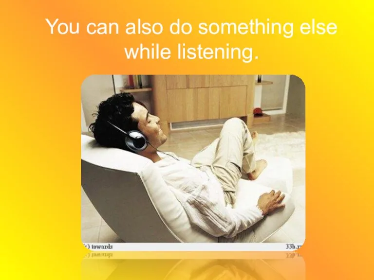You can also do something else while listening.