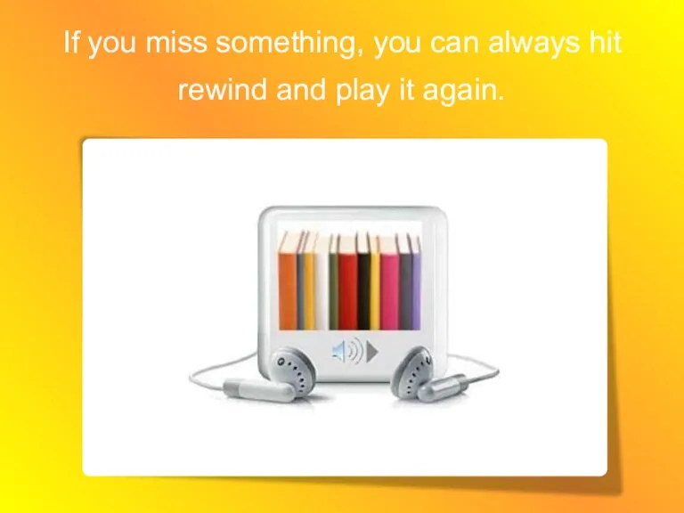 If you miss something, you can always hit rewind and play it again.