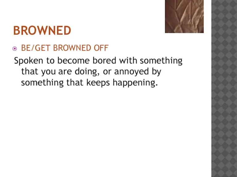 BROWNED BE/GET BROWNED OFF Spoken to become bored with something that you