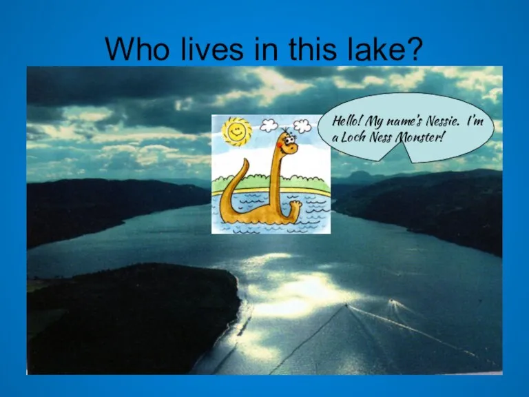 Who lives in this lake? Hello! My name’s Nessie. I’m a Loch Ness Monster!