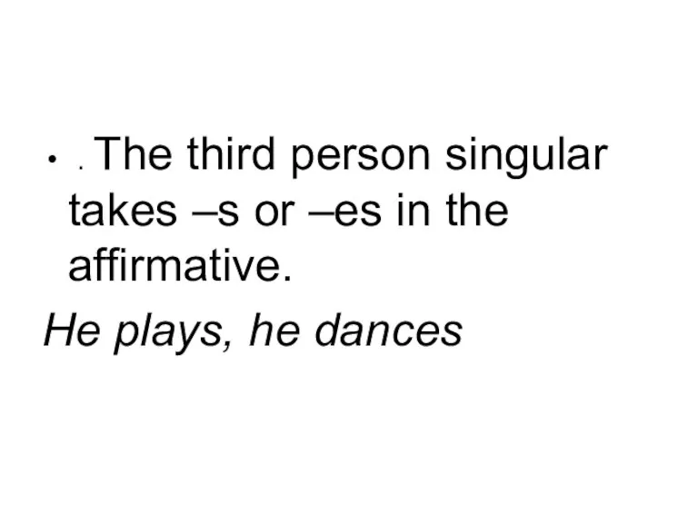 . The third person singular takes –s or –es in the affirmative. He plays, he dances