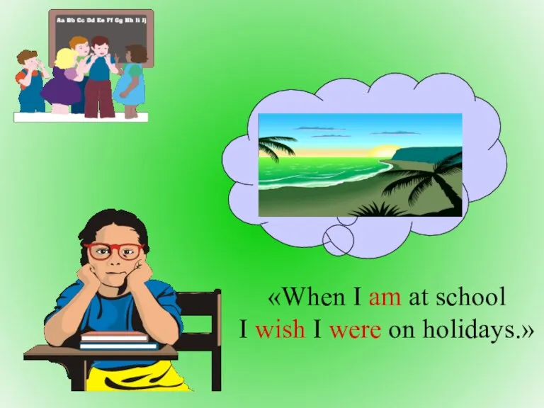 «When I am at school I wish I were on holidays.»