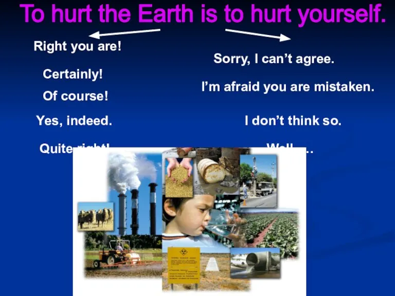 To hurt the Earth is to hurt yourself. Right you are! Certainly!