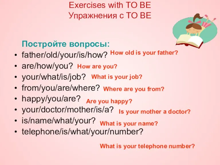 Постройте вопросы: father/old/your/is/how? are/how/you? your/what/is/job? from/you/are/where? happy/you/are? your/doctor/mother/is/a? is/name/what/your? telephone/is/what/your/number? Exercises with
