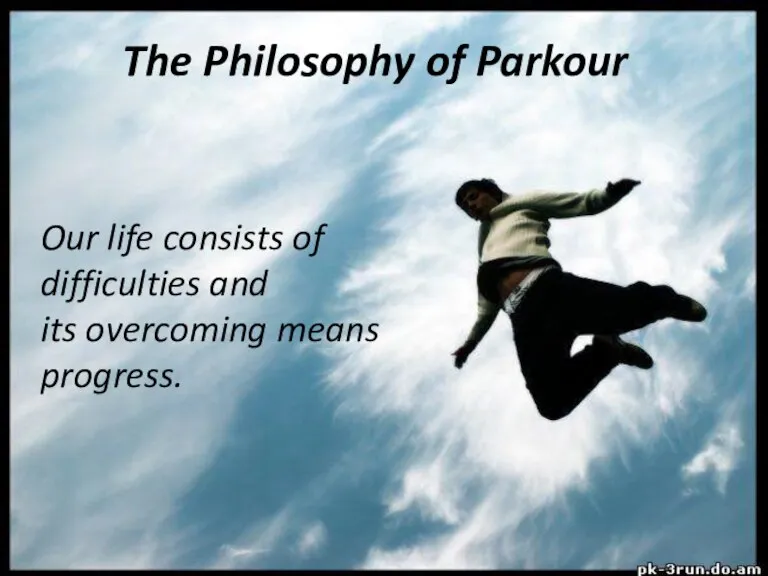 The Philosophy of Parkour Our life consists of difficulties and its overcoming means progress.