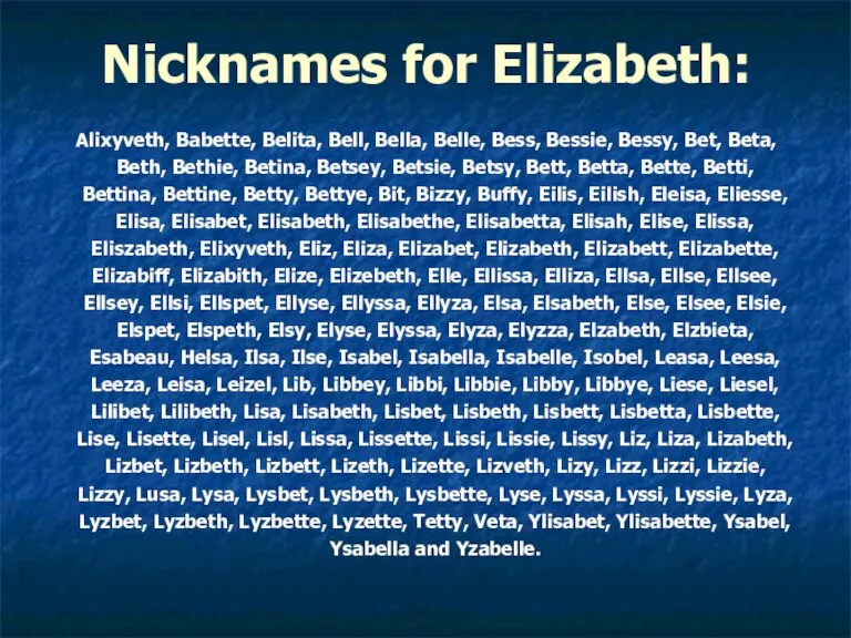 Nicknames for Elizabeth: Alixyveth, Babette, Belita, Bell, Bella, Belle, Bess, Bessie, Bessy,