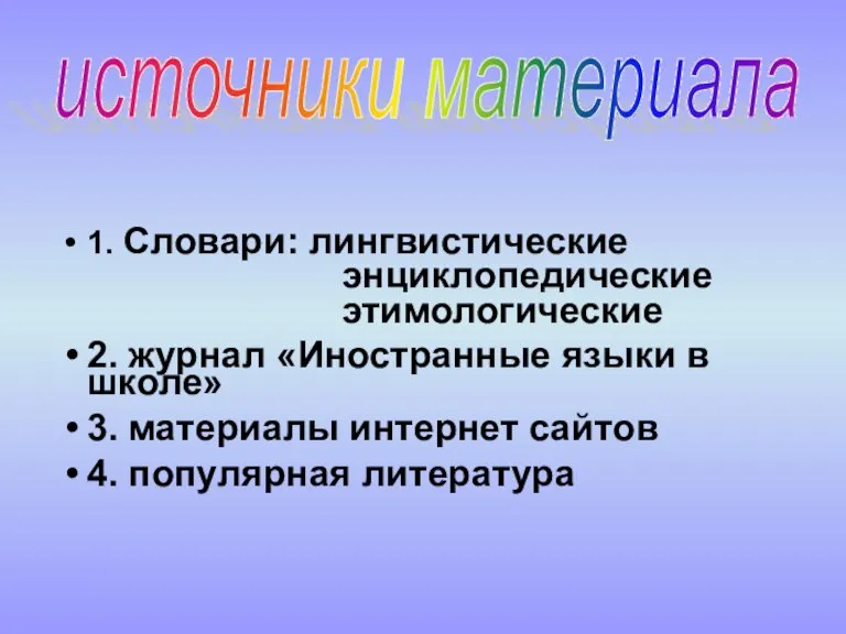 1. Словари: лингвистические энциклопедические этимологические 2. журнал «Иностранные языки в школе» 3.