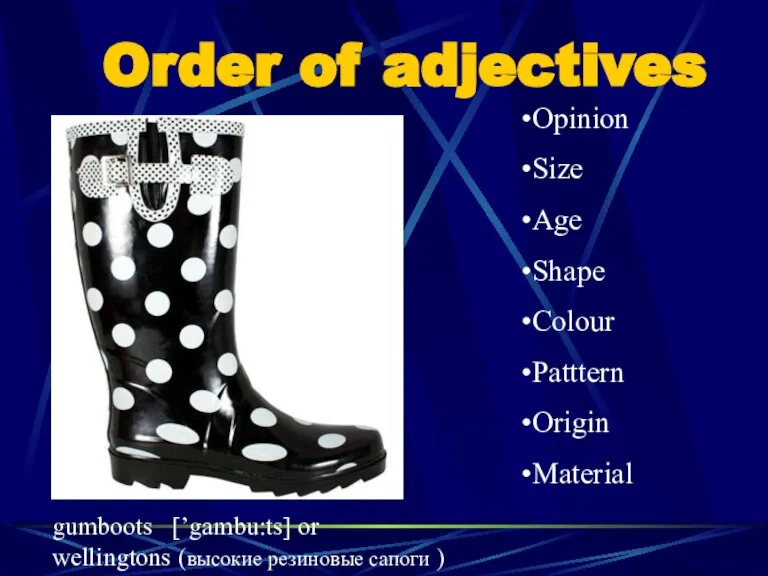 Order of adjectives Opinion Size Age Shape Colour Patttern Origin Material gumboots