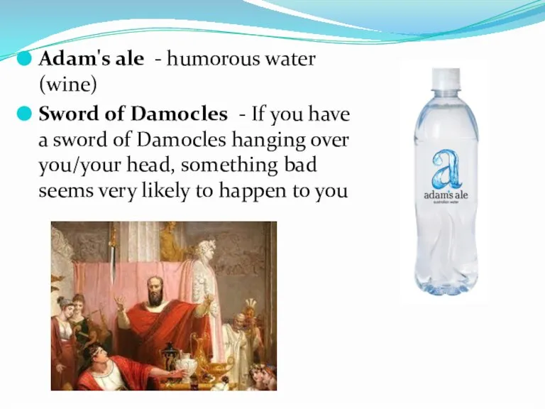 Adam's ale - humorous water (wine) Sword of Damocles - If you