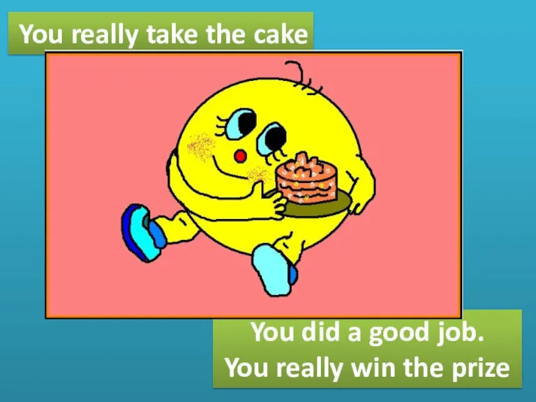 You really take the cake You did a good job. You really win the prize