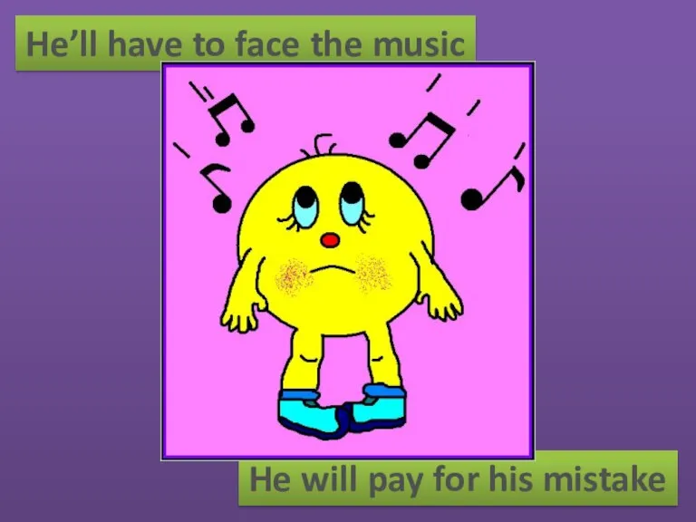 He’ll have to face the music He will pay for his mistake