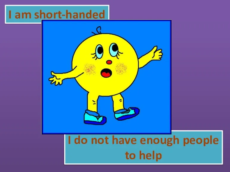 I am short-handed I do not have enough people to help