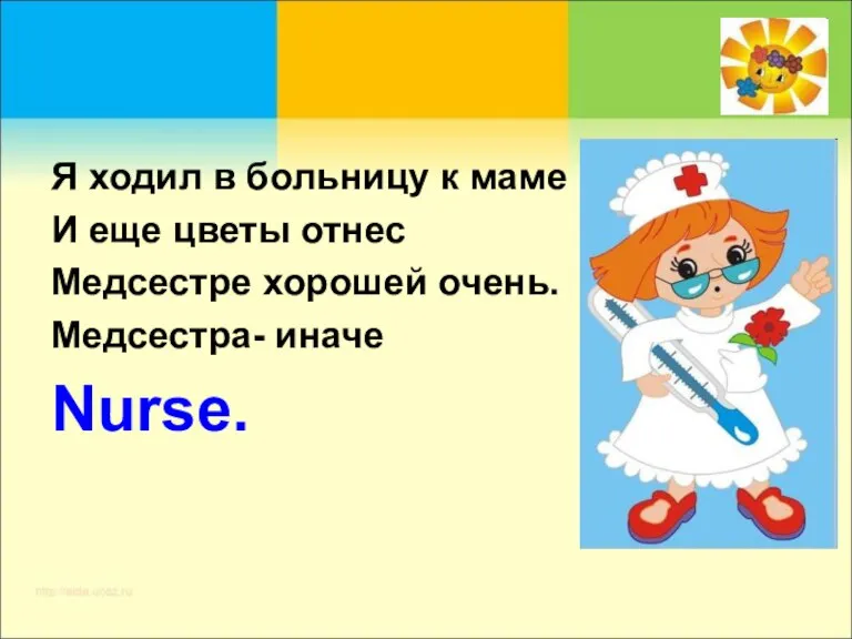 Я ходил в больницу к маме И еще цветы отнес Медсестре хорошей очень. Медсестра- иначе Nurse.