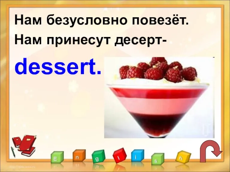 Нам безусловно повезёт. Нам принесут десерт- dessert.