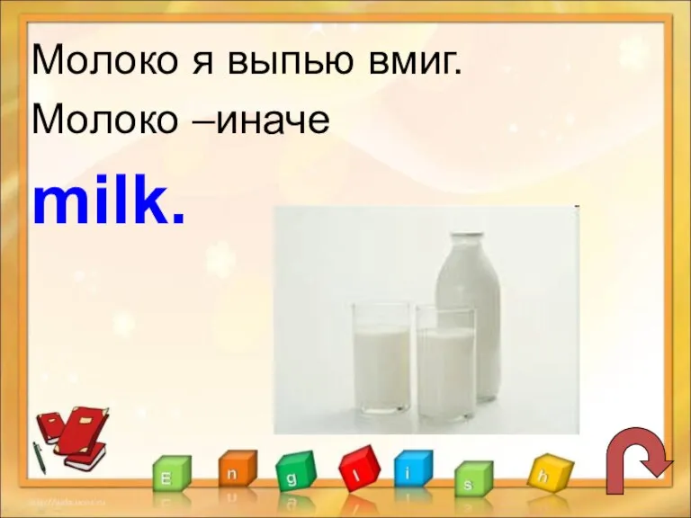 Молоко я выпью вмиг. Молоко –иначе milk.