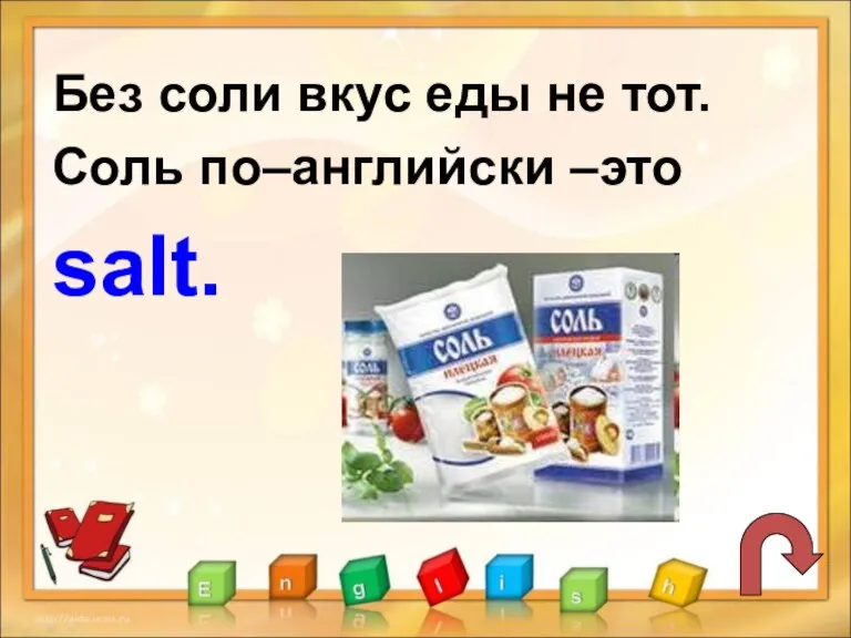 Без соли вкус еды не тот. Соль по–английски –это salt.