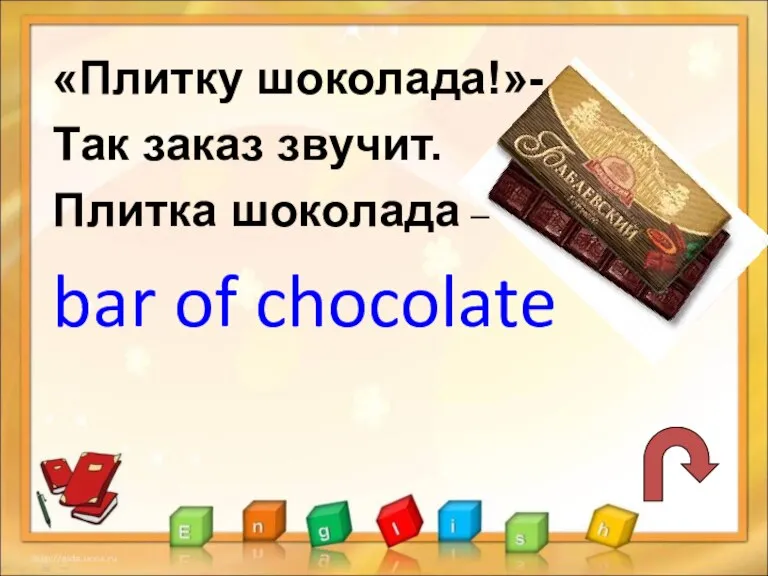 «Плитку шоколада!»- Так заказ звучит. Плитка шоколада – bar of chocolate