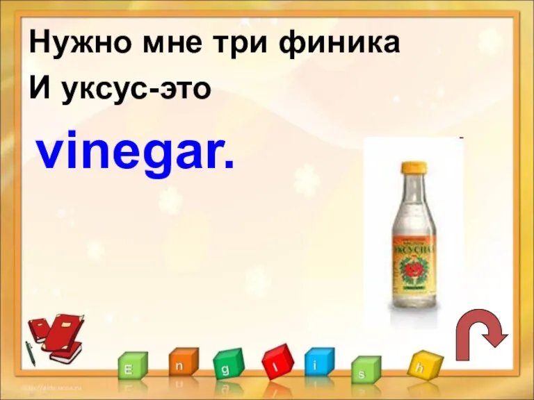 Нужно мне три финика И уксус-это vinegar.