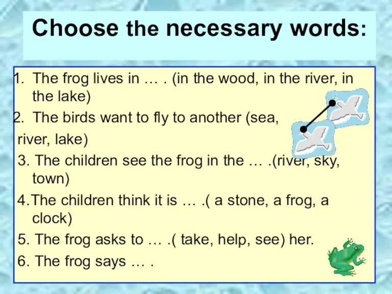 Choose the necessary words: The frog lives in … . (in the