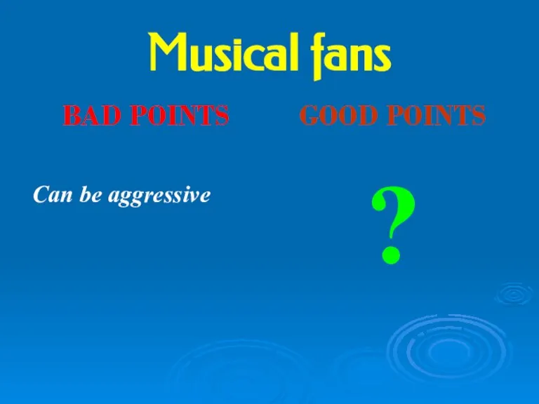 Musical fans BAD POINTS Can be aggressive GOOD POINTS ?