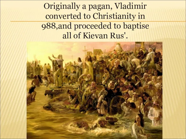 Originally a pagan, Vladimir converted to Christianity in 988,and proceeded to baptise all of Kievan Rus'.
