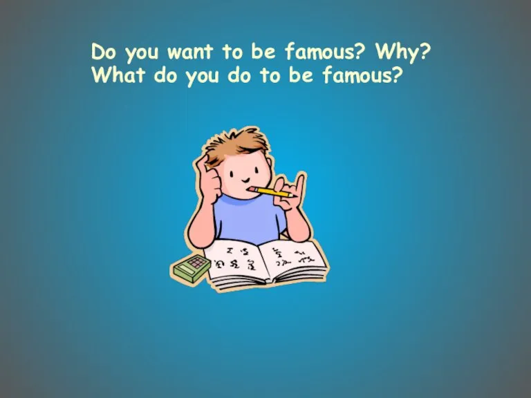Do you want to be famous? Why? What do you do to be famous?