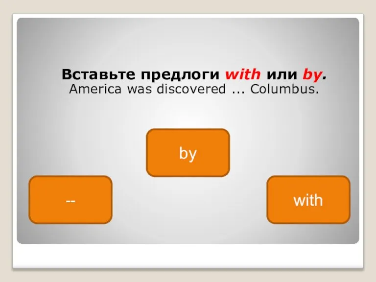 Вставьте предлоги with или by. America was discovered ... Columbus. by -- with