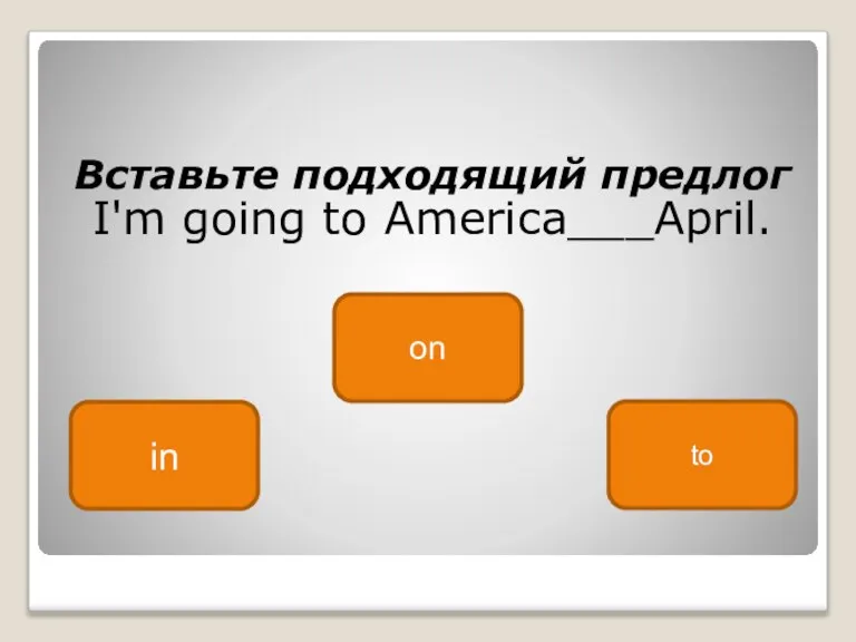 Вставьте подходящий предлог I'm going to America___April. in on to