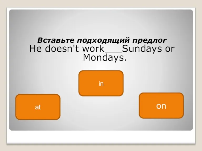 Вставьте подходящий предлог He doesn't work___Sundays or Mondays. on at in